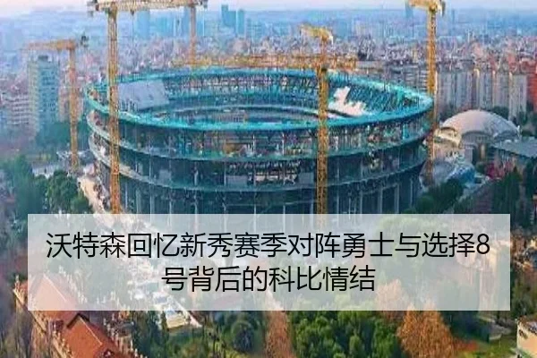 沃特森回忆新秀赛季对阵勇士与选择8号背后的科比情结